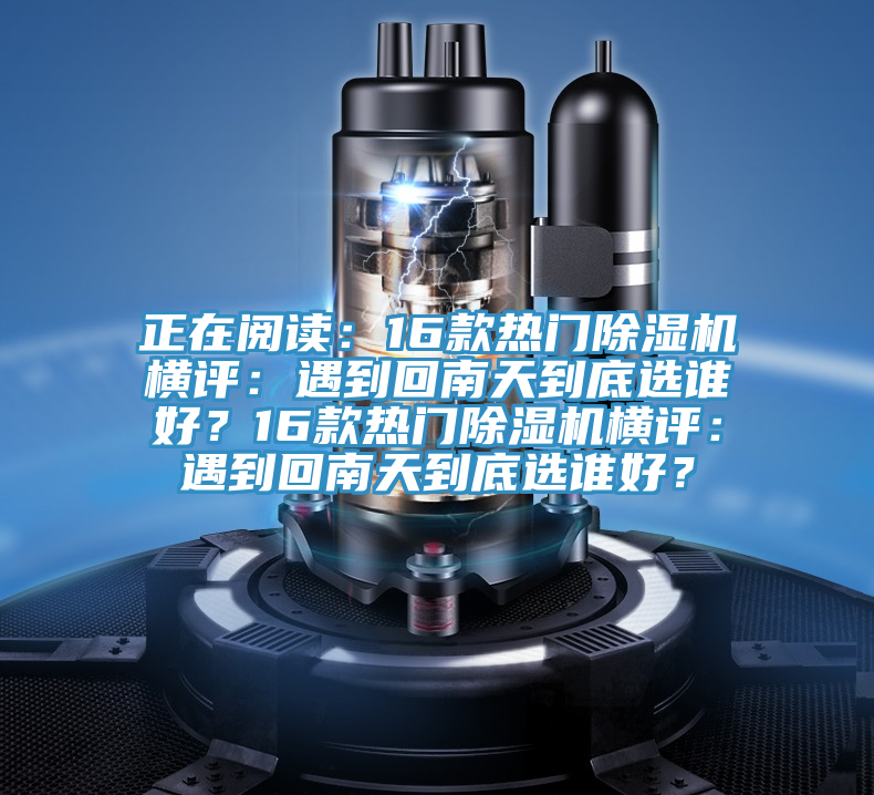 正在閱讀：16款熱門除濕機(jī)橫評(píng)：遇到回南天到底選誰好？16款熱門除濕機(jī)橫評(píng)：遇到回南天到底選誰好？