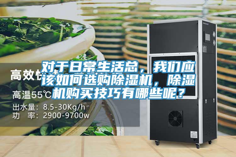 對(duì)于日常生活總，我們應(yīng)該如何選購(gòu)除濕機(jī)，除濕機(jī)購(gòu)買技巧有哪些呢？