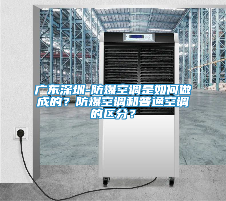 廣東深圳-防爆空調(diào)是如何做成的？防爆空調(diào)和普通空調(diào)的區(qū)分？