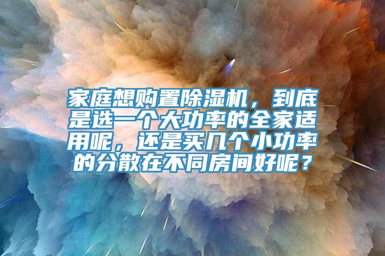 家庭想購(gòu)置除濕機(jī)，到底是選一個(gè)大功率的全家適用呢，還是買幾個(gè)小功率的分散在不同房間好呢？