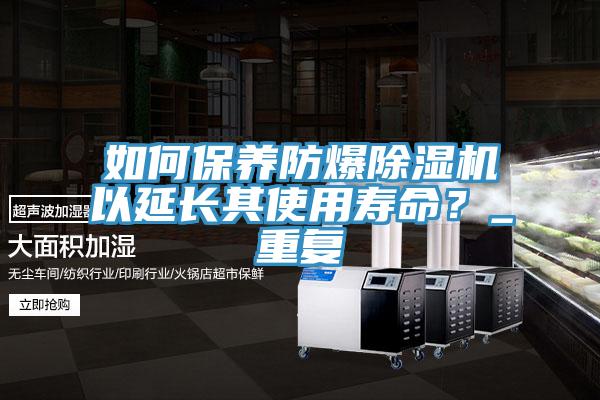 如何保養(yǎng)防爆除濕機(jī)以延長其使用壽命？_重復(fù)