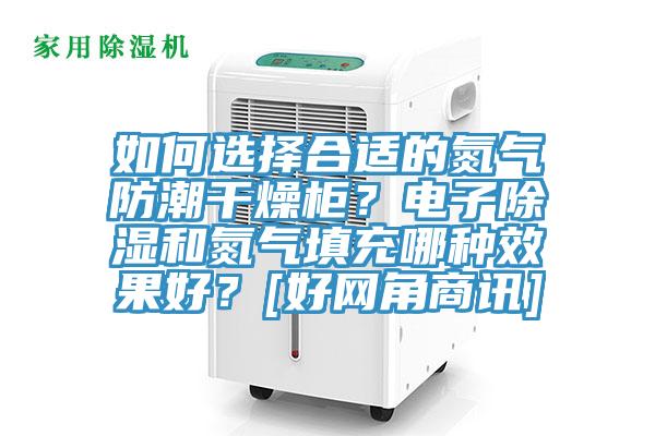 如何選擇合適的氮氣防潮干燥柜？電子除濕和氮氣填充哪種效果好？[好網(wǎng)角商訊]