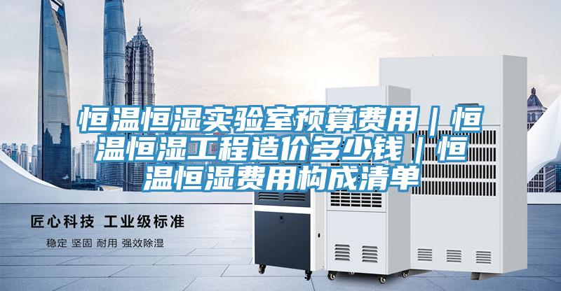 恒溫恒濕實驗室預算費用｜恒溫恒濕工程造價多少錢｜恒溫恒濕費用構(gòu)成清單