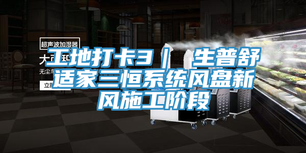 工地打卡3｜ 生普舒適家三恒系統(tǒng)風(fēng)盤(pán)新風(fēng)施工階段
