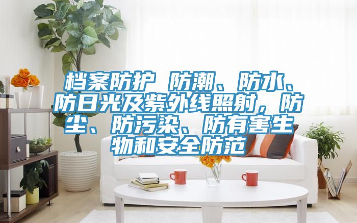 檔案防護 防潮、防水、防日光及紫外線照射，防塵、防污染、防有害生物和安全防范