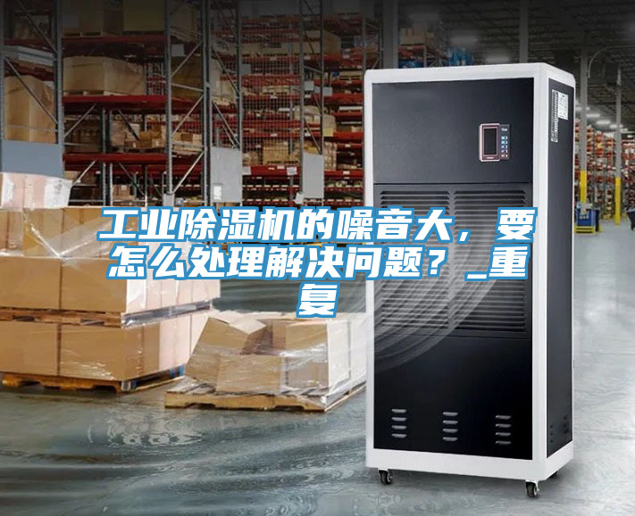工業(yè)除濕機(jī)的噪音大，要怎么處理解決問(wèn)題？_重復(fù)
