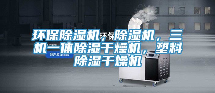 環(huán)保除濕機(jī)，除濕機(jī)，三機(jī)一體除濕干燥機(jī)，塑料除濕干燥機(jī)