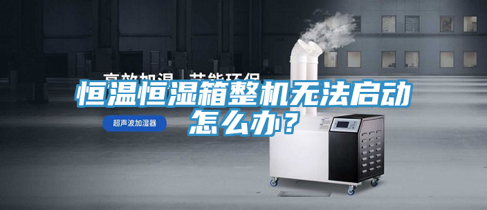恒溫恒濕箱整機無法啟動怎么辦？