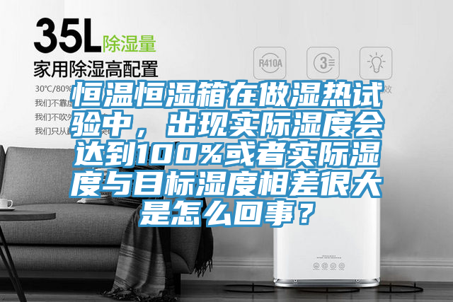 恒溫恒濕箱在做濕熱試驗中，出現(xiàn)實際濕度會達到100%或者實際濕度與目標濕度相差很大是怎么回事？