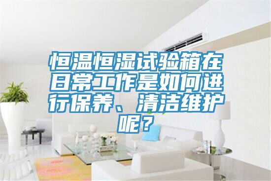 恒溫恒濕試驗(yàn)箱在日常工作是如何進(jìn)行保養(yǎng)、清潔維護(hù)呢？