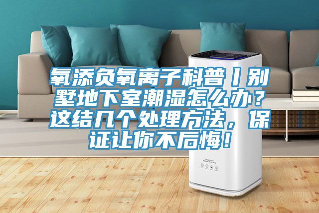 氧添負(fù)氧離子科普丨別墅地下室潮濕怎么辦？這結(jié)幾個(gè)處理方法，保證讓你不后悔！