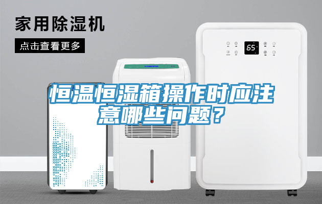 恒溫恒濕箱操作時應注意哪些問題？