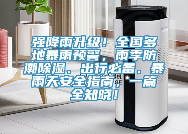 強降雨升級！全國多地暴雨預警，雨季防潮除濕、出行必備、暴雨天安全指南，一篇全知曉！