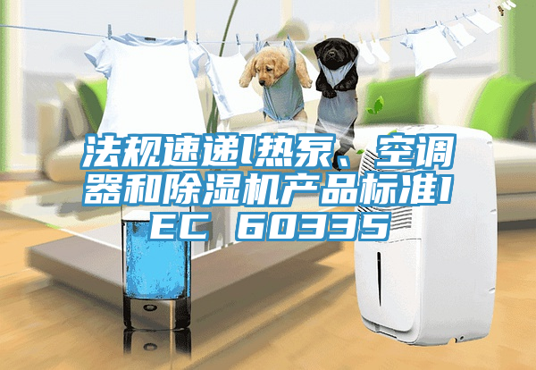 法規(guī)速遞l熱泵、空調(diào)器和除濕機(jī)產(chǎn)品標(biāo)準(zhǔn)IEC 60335