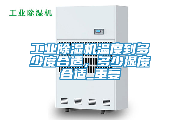 工業(yè)除濕機溫度到多少度合適，多少濕度合適_重復