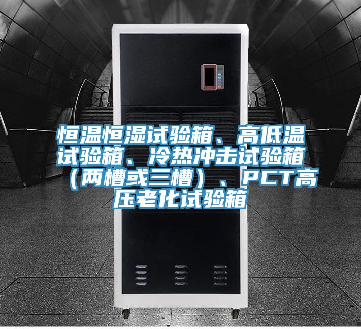 恒溫恒濕試驗箱、高低溫試驗箱、冷熱沖擊試驗箱（兩槽或三槽）、PCT高壓老化試驗箱