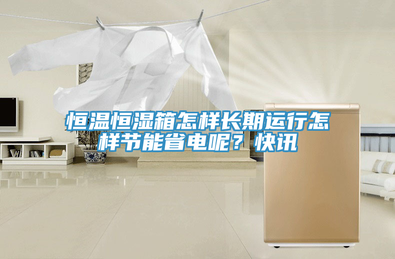 恒溫恒濕箱怎樣長(zhǎng)期運(yùn)行怎樣節(jié)能省電呢？快訊