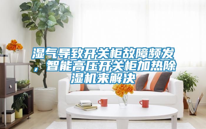 濕氣導(dǎo)致開(kāi)關(guān)柜故障頻發(fā)，智能高壓開(kāi)關(guān)柜加熱除濕機(jī)來(lái)解決