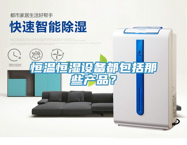 恒溫恒濕設(shè)備都包括那些產(chǎn)品？