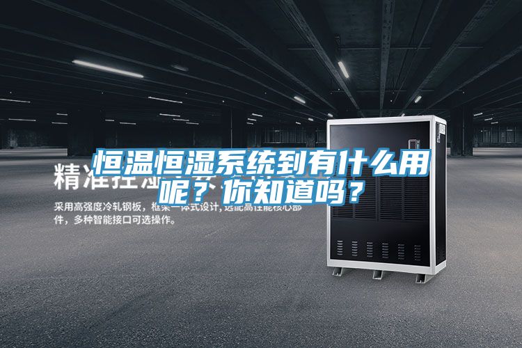 恒溫恒濕系統(tǒng)到有什么用呢？你知道嗎？