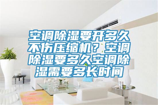 空調(diào)除濕要開多久不傷壓縮機(jī)？空調(diào)除濕要多久空調(diào)除濕需要多長時(shí)間