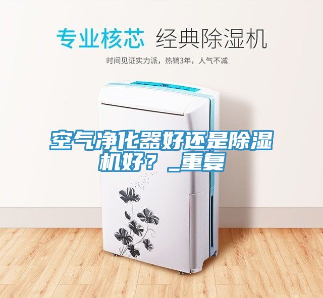 空氣凈化器好還是除濕機好？_重復