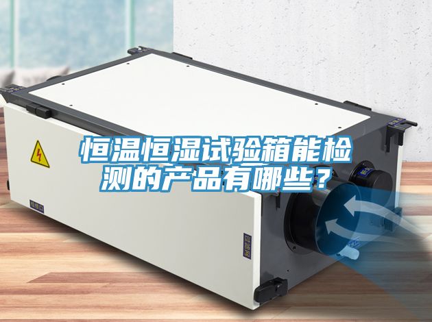 恒溫恒濕試驗箱能檢測的產(chǎn)品有哪些？