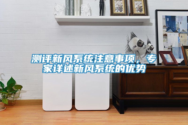 測評新風(fēng)系統(tǒng)注意事項，專家詳述新風(fēng)系統(tǒng)的優(yōu)勢