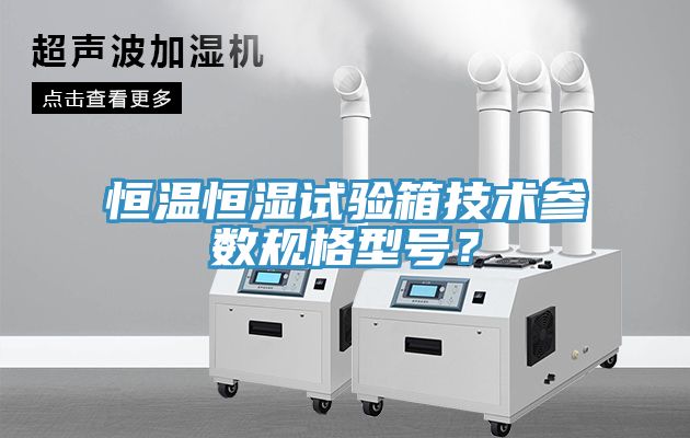 恒溫恒濕試驗箱技術參數規(guī)格型號？