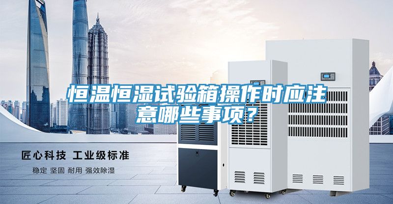 恒溫恒濕試驗(yàn)箱操作時(shí)應(yīng)注意哪些事項(xiàng)？