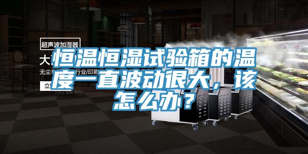 恒溫恒濕試驗(yàn)箱的溫度一直波動(dòng)很大，該怎么辦？