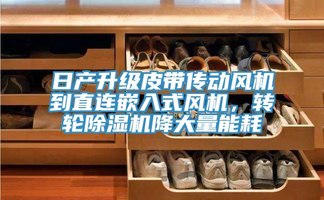 日產(chǎn)升級皮帶傳動風(fēng)機到直連嵌入式風(fēng)機，轉(zhuǎn)輪除濕機降大量能耗