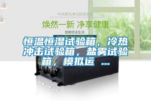 恒溫恒濕試驗(yàn)箱，冷熱沖擊試驗(yàn)箱，鹽霧試驗(yàn)箱，模擬運(yùn) ...