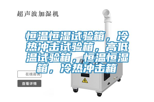 恒溫恒濕試驗箱，冷熱沖擊試驗箱，高低溫試驗箱，恒溫恒濕箱，冷熱沖擊箱