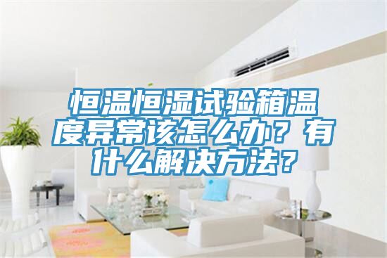 恒溫恒濕試驗(yàn)箱溫度異常該怎么辦？有什么解決方法？