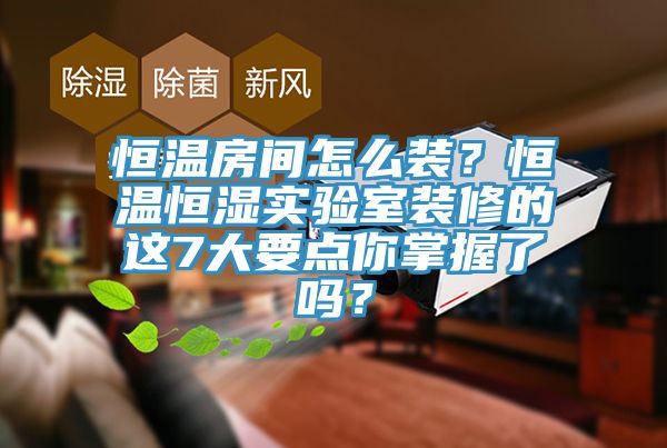 恒溫房間怎么裝？恒溫恒濕實驗室裝修的這7大要點你掌握了嗎？