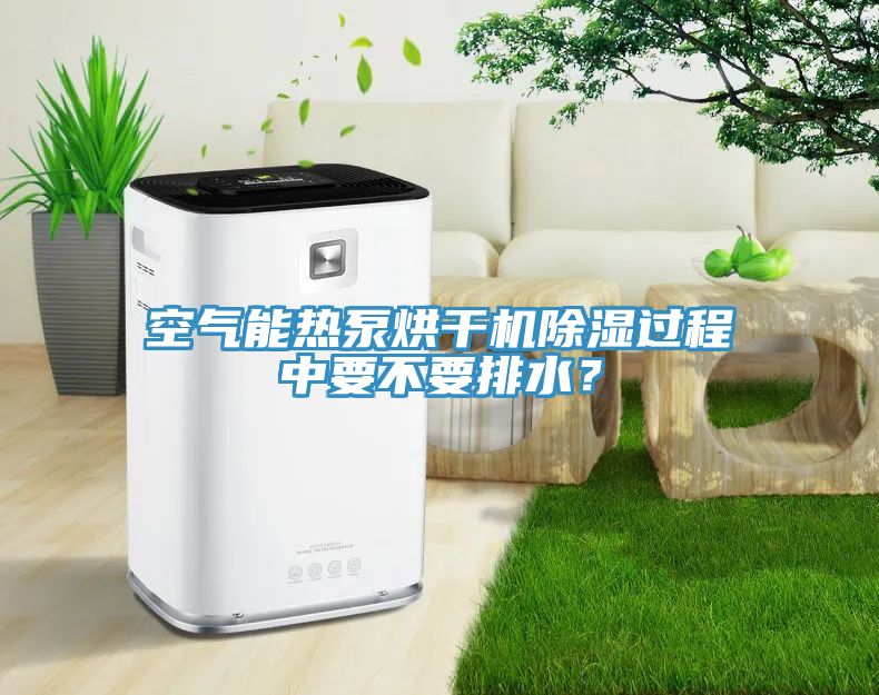 空氣能熱泵烘干機除濕過程中要不要排水？