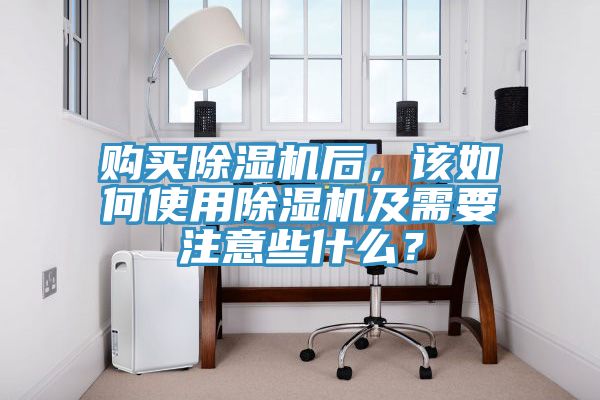 購買除濕機(jī)后，該如何使用除濕機(jī)及需要注意些什么？