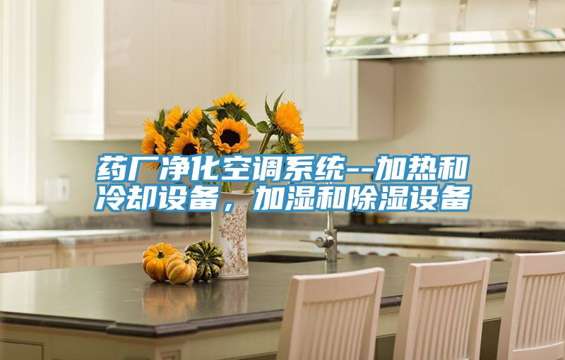 藥廠(chǎng)凈化空調(diào)系統(tǒng)--加熱和冷卻設(shè)備，加濕和除濕設(shè)備
