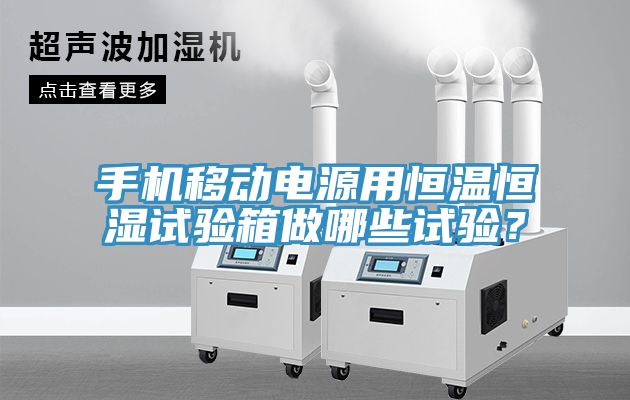 手機(jī)移動電源用恒溫恒濕試驗(yàn)箱做哪些試驗(yàn)？
