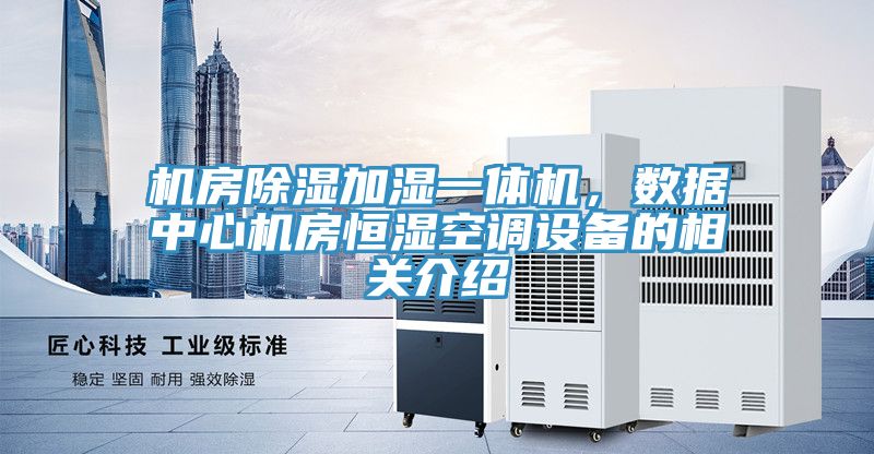 機(jī)房除濕加濕一體機(jī)，數(shù)據(jù)中心機(jī)房恒濕空調(diào)設(shè)備的相關(guān)介紹