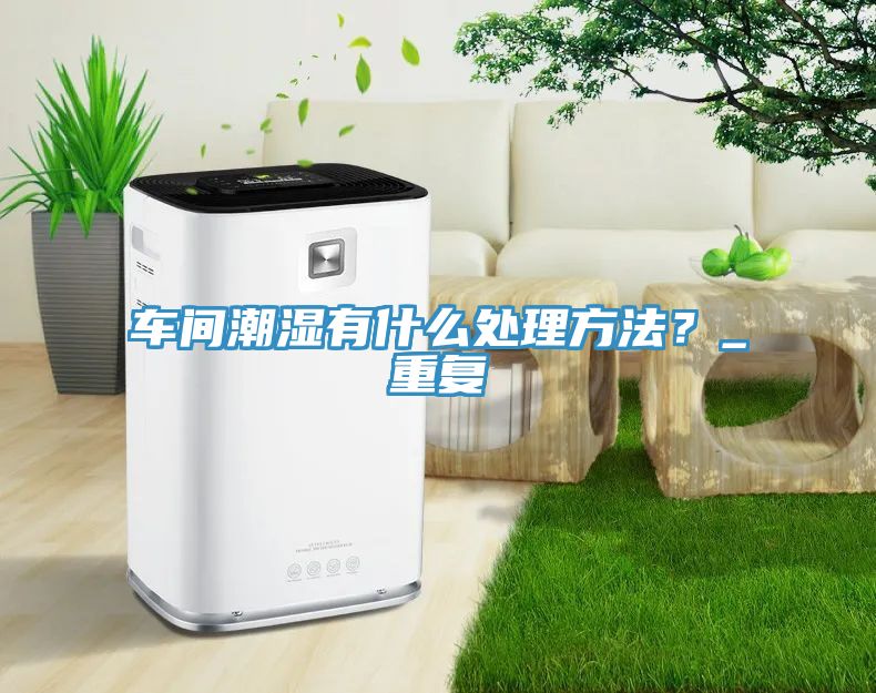 車間潮濕有什么處理方法？_重復(fù)