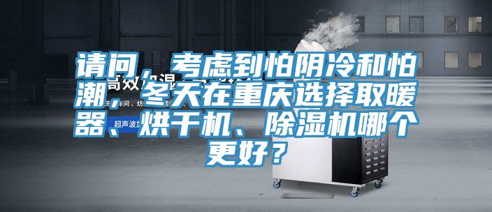 請(qǐng)問(wèn)，考慮到怕陰冷和怕潮，冬天在重慶選擇取暖器、烘干機(jī)、除濕機(jī)哪個(gè)更好？