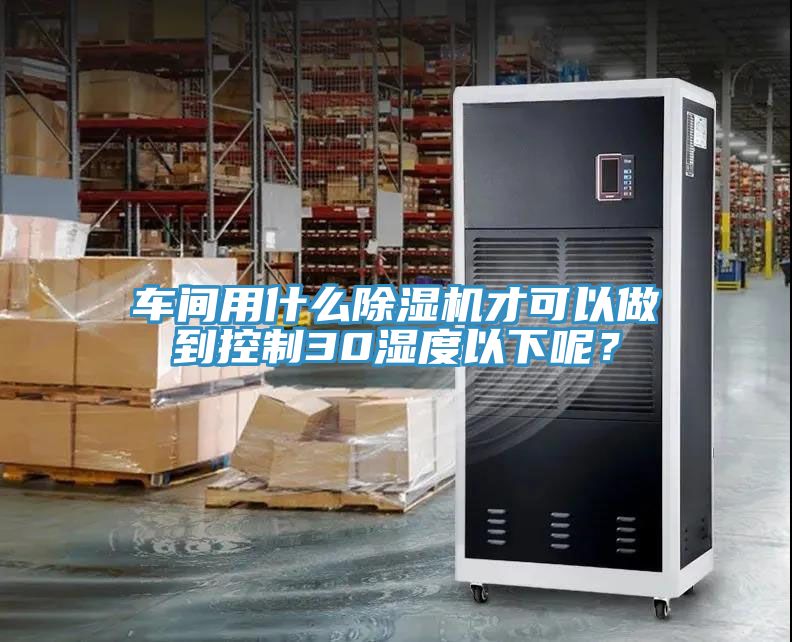 車間用什么除濕機(jī)才可以做到控制30濕度以下呢？