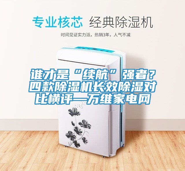 誰(shuí)才是“續(xù)航”強(qiáng)者？四款除濕機(jī)長(zhǎng)效除濕對(duì)比橫評(píng)—萬(wàn)維家電網(wǎng)
