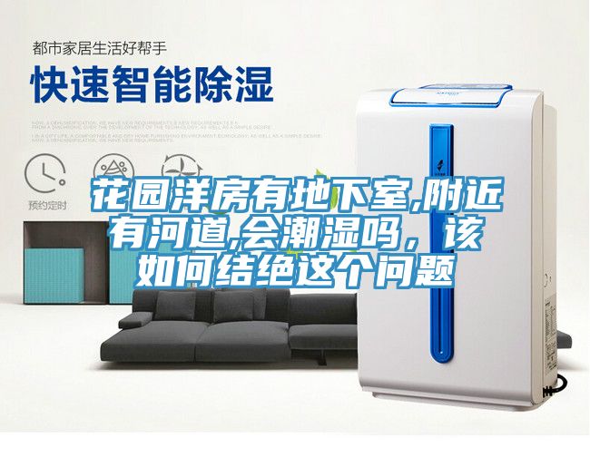 花園洋房有地下室,附近有河道,會潮濕嗎，該如何結絕這個問題