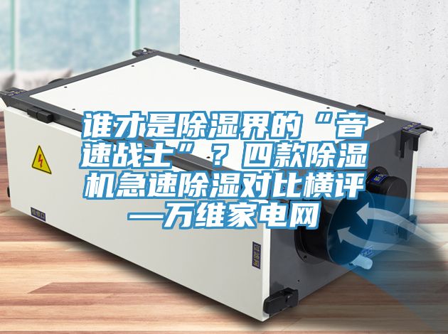 誰才是除濕界的“音速戰(zhàn)士”？四款除濕機(jī)急速除濕對比橫評—萬維家電網(wǎng)