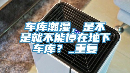 車庫潮濕，是不是就不能停在地下車庫？_重復