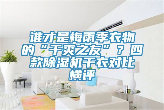 誰才是梅雨季衣物的“干爽之友”？四款除濕機(jī)干衣對比橫評