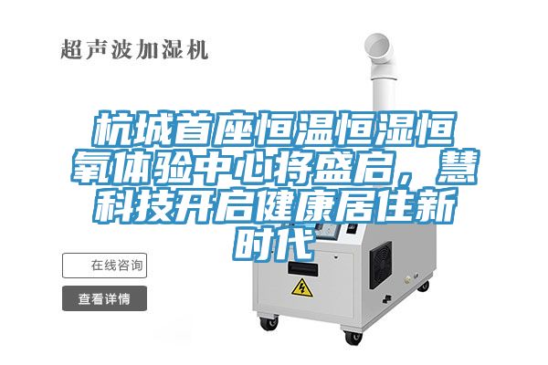 杭城首座恒溫恒濕恒氧體驗(yàn)中心將盛啟，慧科技開啟健康居住新時代